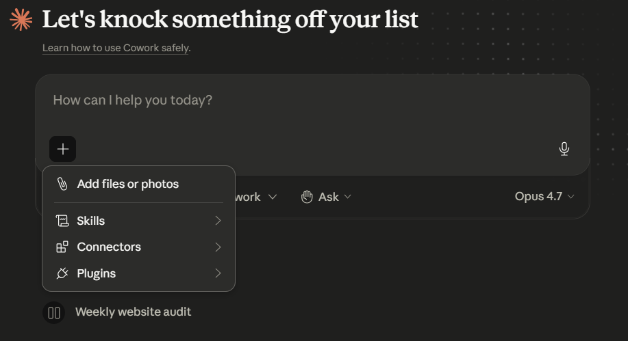Cowork's empty-state prompt area with the + menu open. Header: "Let's knock something off your list" above a "Learn how to use Cowork safely" link. Prompt box with placeholder "How can I help you today?" and a + button. Below it a mode picker, an approval-mode picker, and a model picker. The + menu shows "Add files or photos", "Skills", "Connectors", "Plugins", and below it a "Weekly website audit" suggestion